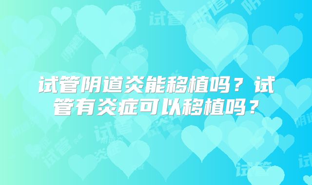 试管阴道炎能移植吗？试管有炎症可以移植吗？