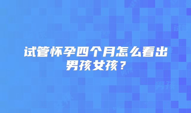 试管怀孕四个月怎么看出男孩女孩？