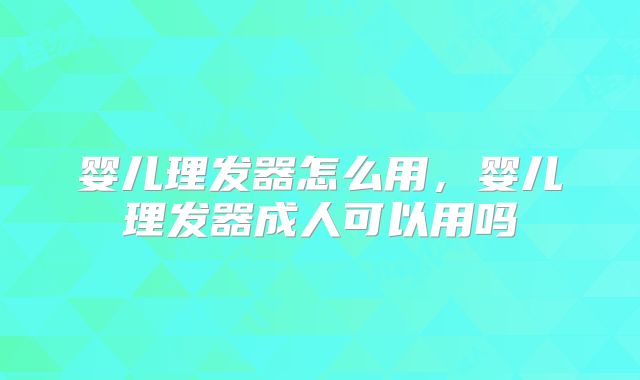婴儿理发器怎么用,婴儿理发器成人可以用吗