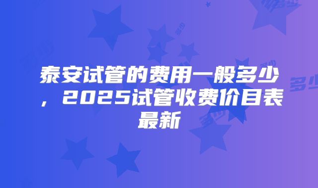 泰安试管的费用一般多少,2025试管收费价目表最新