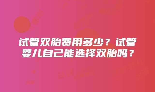 试管双胎费用多少？试管婴儿自己能选择双胎吗？
