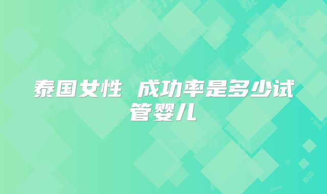 泰国女性 成功率是多少试管婴儿