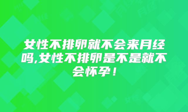 女性不排卵就不会来月经吗,女性不排卵是不是就不会怀孕！
