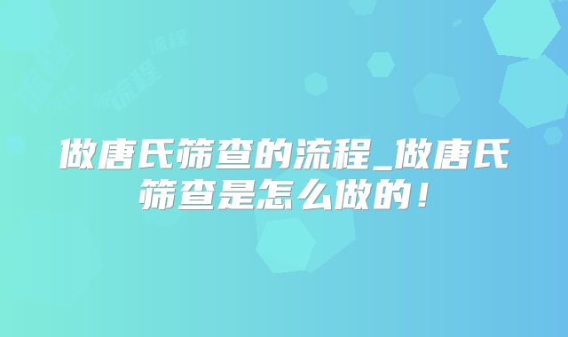 做唐氏筛查的流程_做唐氏筛查是怎么做的！
