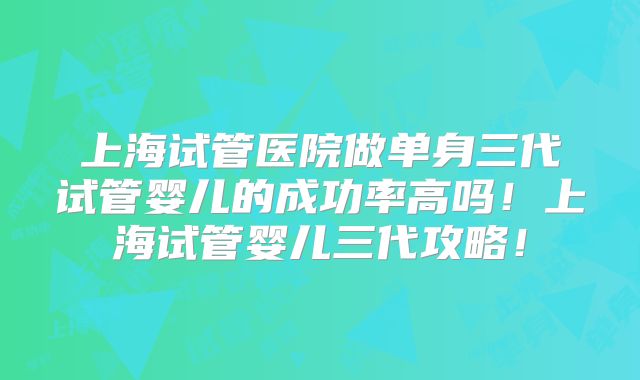 上海试管医院做单身三代试管婴儿的成功率高吗！上海试管婴儿三代攻略！