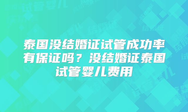 泰国没结婚证试管成功率有保证吗？没结婚证泰国试管婴儿费用