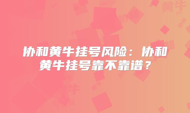 协和黄牛挂号风险：协和黄牛挂号靠不靠谱？