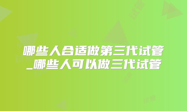 哪些人合适做第三代试管_哪些人可以做三代试管