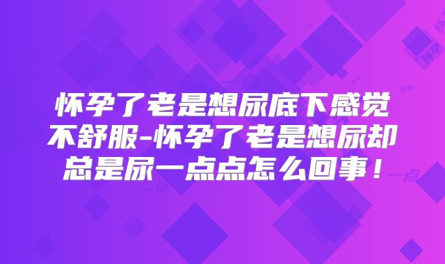 怀孕了老是想尿底下感觉不舒服-怀孕了老是想尿却总是尿一点点怎么回事!