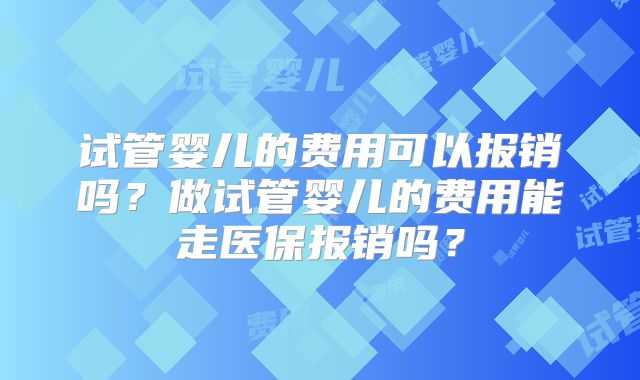 试管婴儿的费用可以报销吗?做试管婴儿的费用能走医保报销吗?