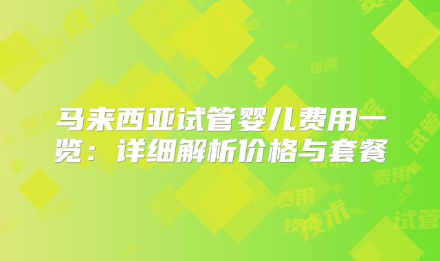 马来西亚试管婴儿费用一览：详细解析价格与套餐
