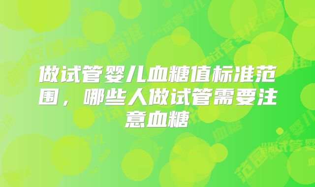 做试管婴儿血糖值标准范围，哪些人做试管需要注意血糖