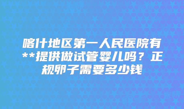 喀什地区第一人民医院有**提供做试管婴儿吗？正规卵子需要多少钱