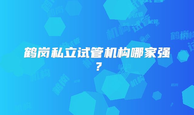 鹤岗私立试管机构哪家强?