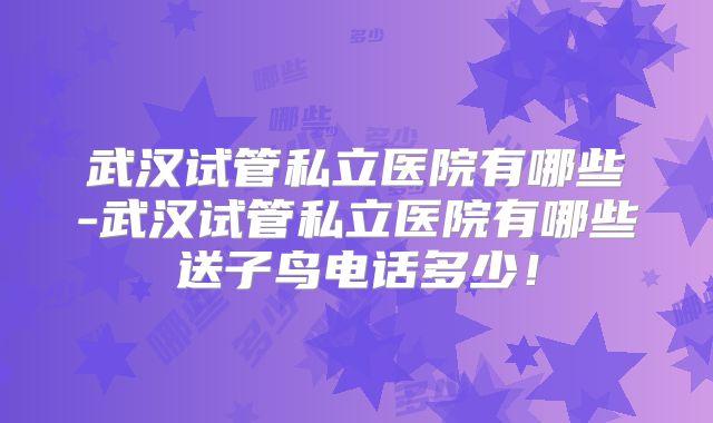 武汉试管私立医院有哪些-武汉试管私立医院有哪些送子鸟电话多少！