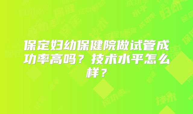 保定妇幼保健院做试管成功率高吗?技术水平怎么样?