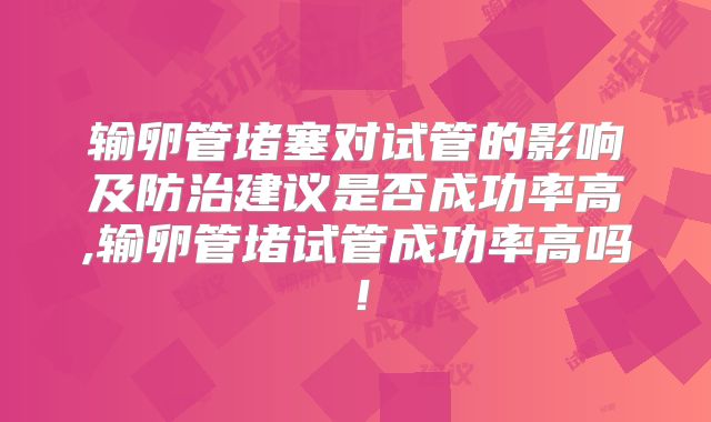 输卵管堵塞对试管的影响及防治建议是否成功率高,输卵管堵试管成功率高吗!