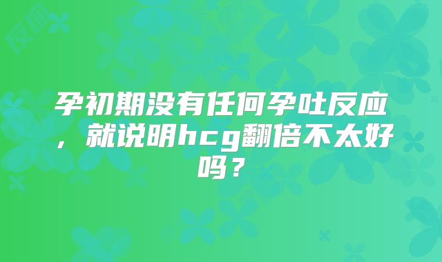 孕初期没有任何孕吐反应，就说明hcg翻倍不太好吗？