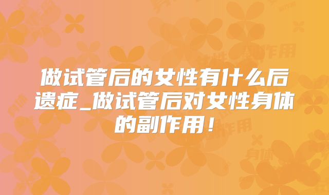 做试管后的女性有什么后遗症_做试管后对女性身体的副作用！