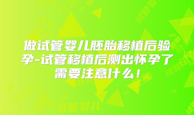 做试管婴儿胚胎移植后验孕-试管移植后测出怀孕了需要注意什么！