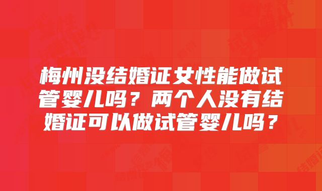 梅州没结婚证女性能做试管婴儿吗？两个人没有结婚证可以做试管婴儿吗？