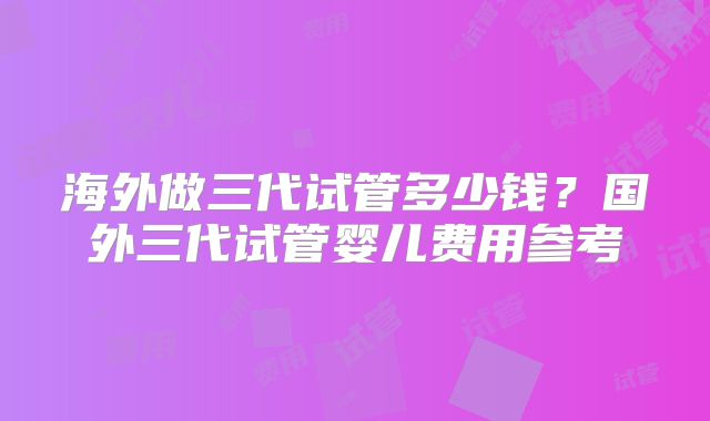 海外做三代试管多少钱？国外三代试管婴儿费用参考