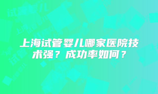 上海试管婴儿哪家医院技术强?成功率如何?