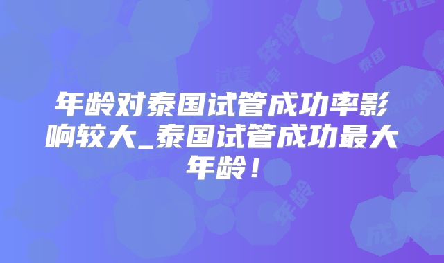 年龄对泰国试管成功率影响较大_泰国试管成功最大年龄！