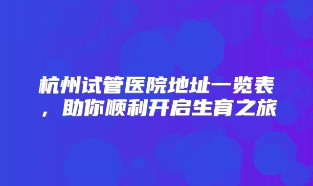 杭州试管医院地址一览表，助你顺利开启生育之旅