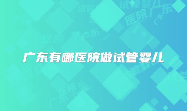 广东有哪医院做试管婴儿