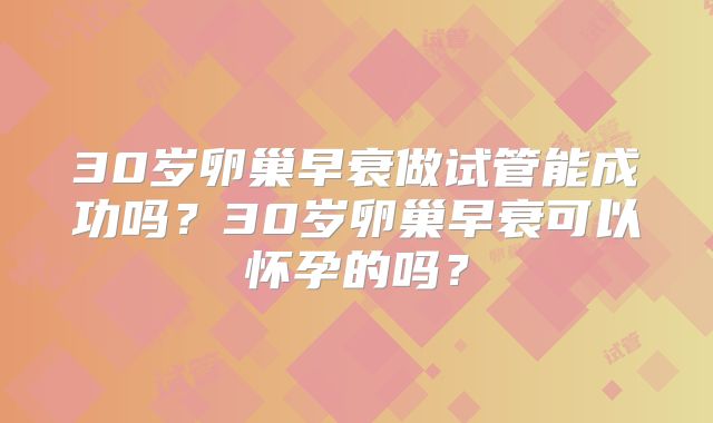 30岁卵巢早衰做试管能成功吗？30岁卵巢早衰可以怀孕的吗？