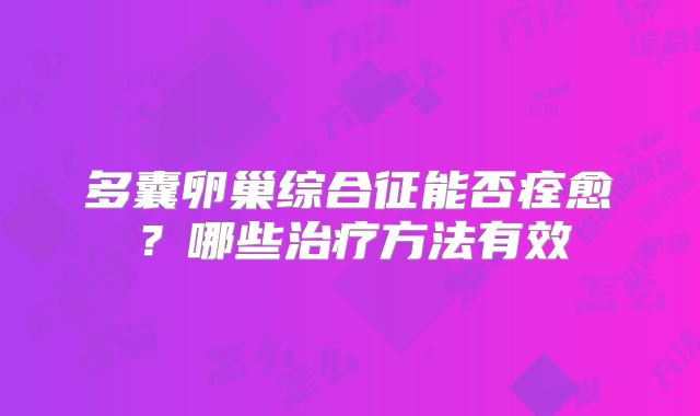 多囊卵巢综合征能否痊愈？哪些治疗方法有效