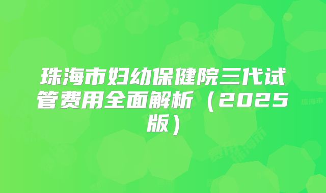 珠海市妇幼保健院三代试管费用全面解析（2025版）
