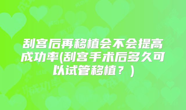 刮宫后再移植会不会提高成功率(刮宫手术后多久可以试管移植？)