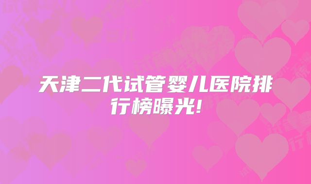天津二代试管婴儿医院排行榜曝光!