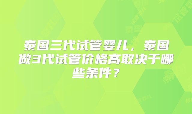 泰国三代试管婴儿，泰国做3代试管价格高取决于哪些条件？