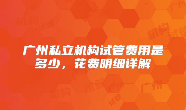广州私立机构试管费用是多少,花费明细详解