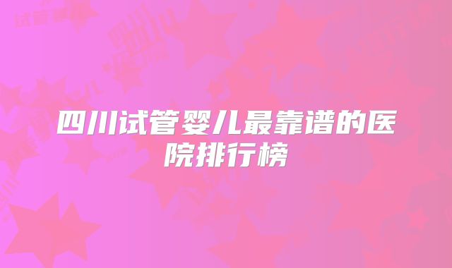 四川试管婴儿最靠谱的医院排行榜