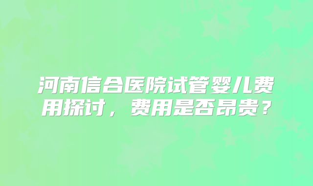 河南信合医院试管婴儿费用探讨,费用是否昂贵?
