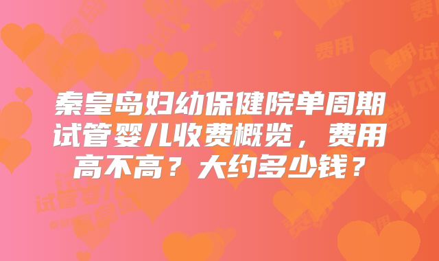 秦皇岛妇幼保健院单周期试管婴儿收费概览，费用高不高？大约多少钱？