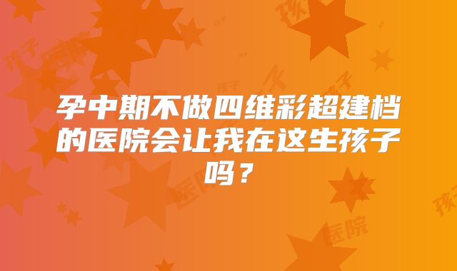 孕中期不做四维彩超建档的医院会让我在这生孩子吗?