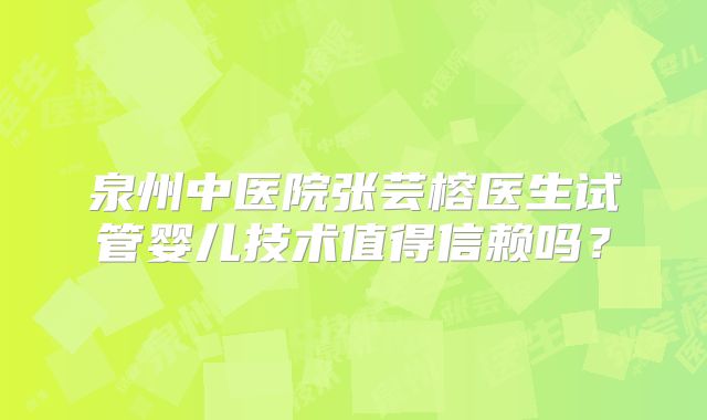 泉州中医院张芸榕医生试管婴儿技术值得信赖吗?