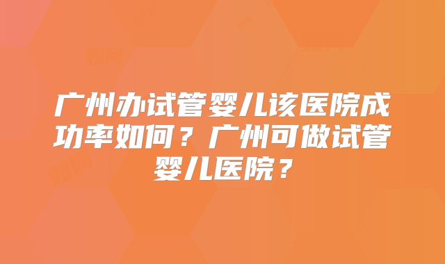 广州办试管婴儿该医院成功率如何？广州可做试管婴儿医院？