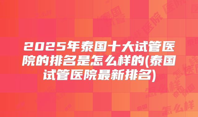 2025年泰国十大试管医院的排名是怎么样的(泰国试管医院最新排名)