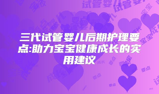 三代试管婴儿后期护理要点:助力宝宝健康成长的实用建议