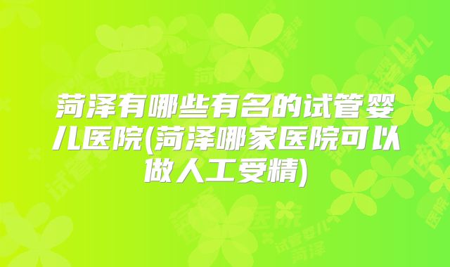 菏泽有哪些有名的试管婴儿医院(菏泽哪家医院可以做人工受精)