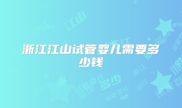 浙江江山试管婴儿需要多少钱