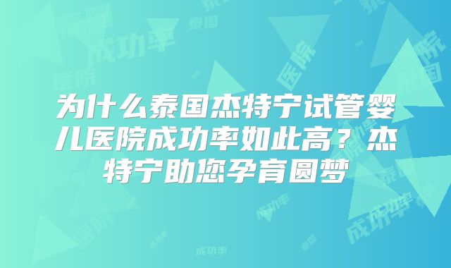 为什么泰国杰特宁试管婴儿医院成功率如此高？杰特宁助您孕育圆梦