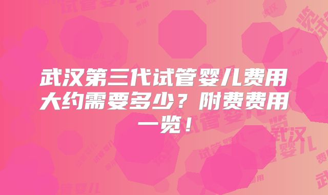 武汉第三代试管婴儿费用大约需要多少？附费费用一览！