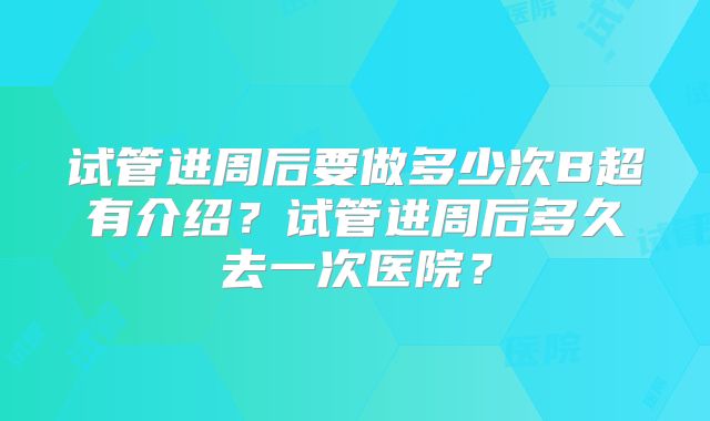 试管进周后要做多少次B超有介绍?试管进周后多久去一次医院?